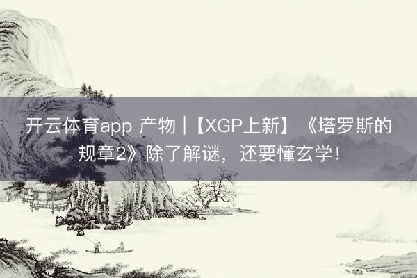 开云体育app 产物 |【XGP上新】《塔罗斯的规章2》除了解谜，还要懂玄学！