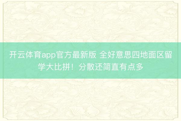 开云体育app官方最新版 全好意思四地面区留学大比拼！分散还简直有点多