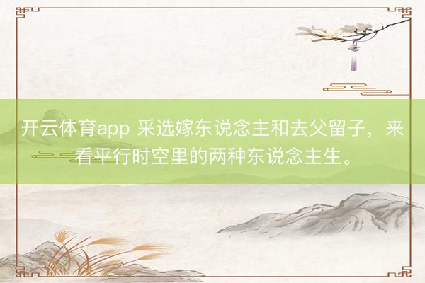 开云体育app 采选嫁东说念主和去父留子，来看平行时空里的两种东说念主生。