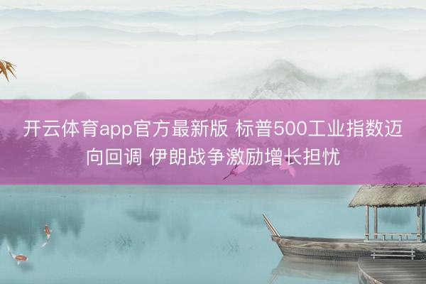 开云体育app官方最新版 标普500工业指数迈向回调 伊朗战争激励增长担忧