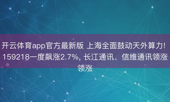 开云体育app官方最新版 上海全面鼓动天外算力! 159218一度飙涨2.7%， 长江通讯、信维通讯领涨
