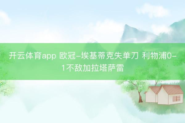开云体育app 欧冠-埃基蒂克失单刀 利物浦0-1不敌加拉塔萨雷