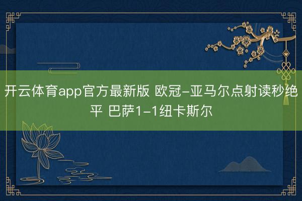 开云体育app官方最新版 欧冠-亚马尔点射读秒绝平 巴萨1-1纽卡斯尔
