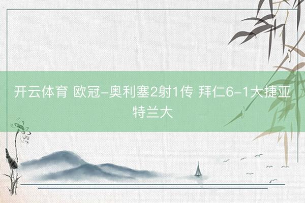 开云体育 欧冠-奥利塞2射1传 拜仁6-1大捷亚特兰大