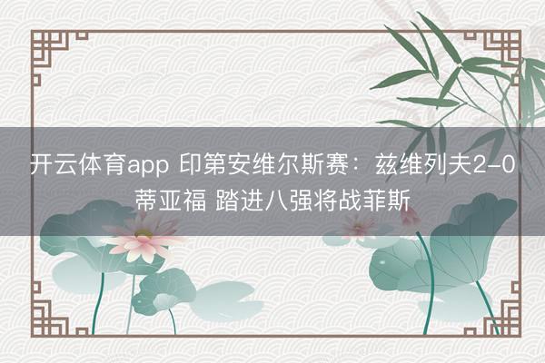 开云体育app 印第安维尔斯赛：兹维列夫2-0蒂亚福 踏进八强将战菲斯