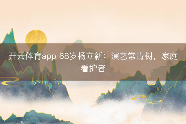 开云体育app 68岁杨立新：演艺常青树，家庭看护者
