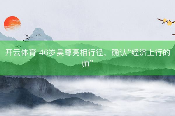 开云体育 46岁吴尊亮相行径，确认“经济上行的帅”