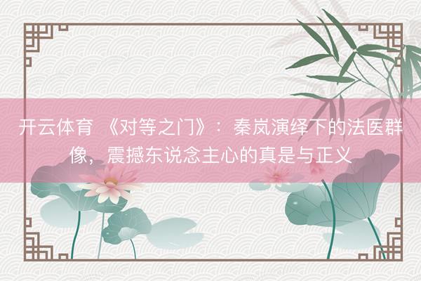 开云体育 《对等之门》：秦岚演绎下的法医群像，震撼东说念主心的真是与正义