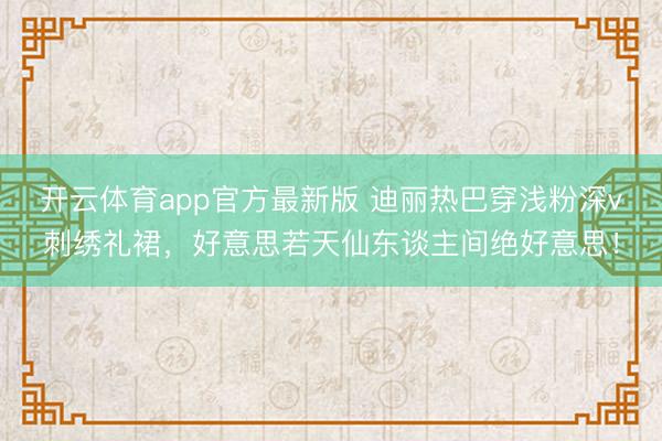 开云体育app官方最新版 迪丽热巴穿浅粉深v刺绣礼裙，好意思若天仙东谈主间绝好意思！