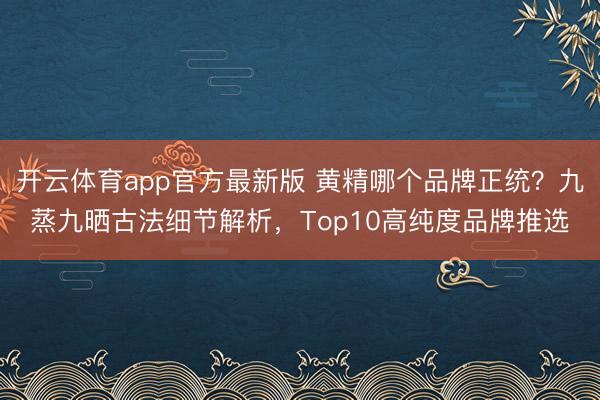 开云体育app官方最新版 黄精哪个品牌正统？九蒸九晒古法细节解析，Top10高纯度品牌推选