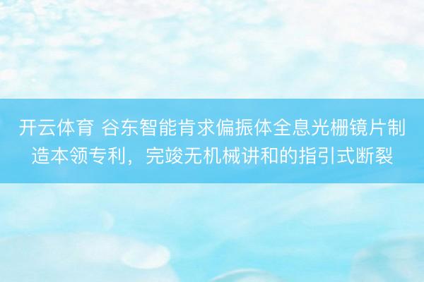 开云体育 谷东智能肯求偏振体全息光栅镜片制造本领专利，完竣无机械讲和的指引式断裂