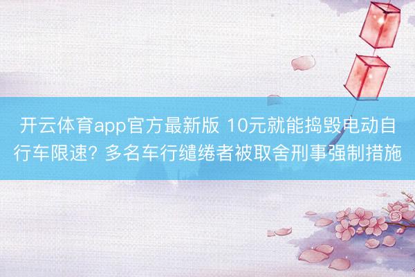 开云体育app官方最新版 10元就能捣毁电动自行车限速? 多名车行缱绻者被取舍刑事强制措施