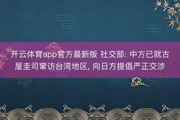 开云体育app官方最新版 社交部: 中方已就古屋圭司窜访台湾地区, 向日方提倡严正交涉