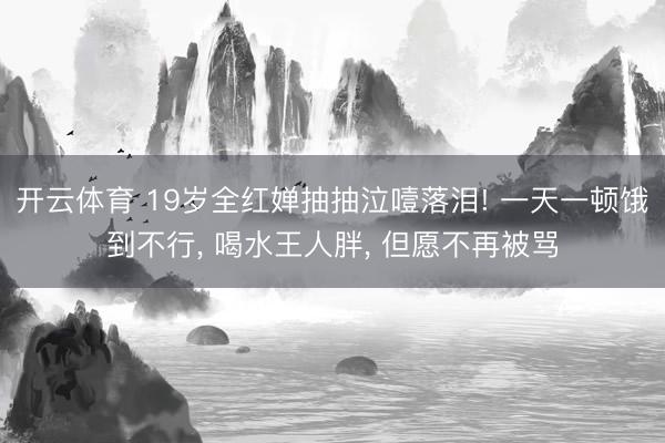 开云体育 19岁全红婵抽抽泣噎落泪! 一天一顿饿到不行, 喝水王人胖, 但愿不再被骂