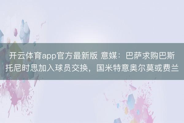 开云体育app官方最新版 意媒：巴萨求购巴斯托尼时思加入球员交换，国米特意奥尔莫或费兰