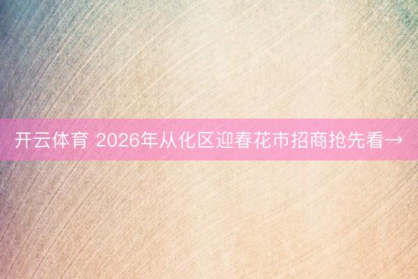 开云体育 2026年从化区迎春花市招商抢先看→