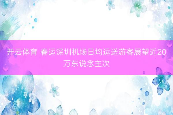 开云体育 春运深圳机场日均运送游客展望近20万东说念主次