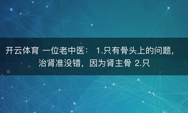 开云体育 一位老中医： 1.只有骨头上的问题， 治肾准没错，因为肾主骨 2.只