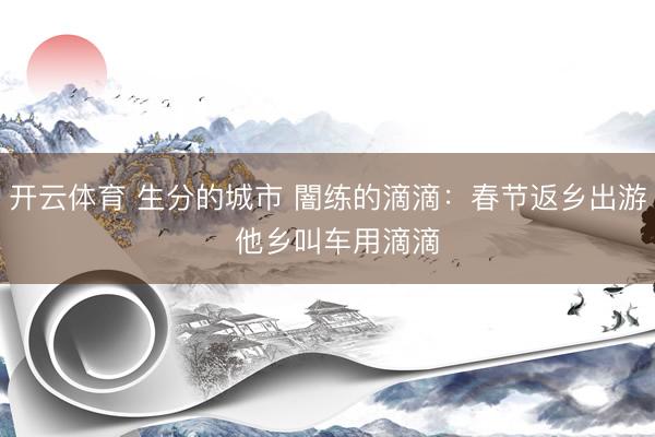 开云体育 生分的城市 闇练的滴滴：春节返乡出游  他乡叫车用滴滴