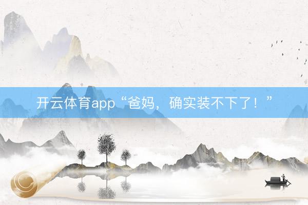 开云体育app “爸妈，确实装不下了！”