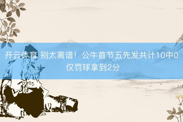 开云体育 别太离谱！公牛首节五先发共计10中0 仅罚球拿到2分