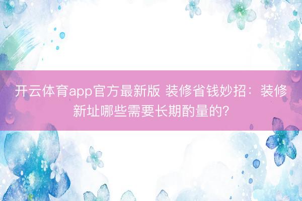 开云体育app官方最新版 装修省钱妙招：装修新址哪些需要长期酌量的？