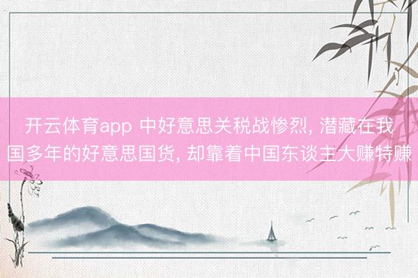 开云体育app 中好意思关税战惨烈, 潜藏在我国多年的好意思国货, 却靠着中国东谈主大赚特赚