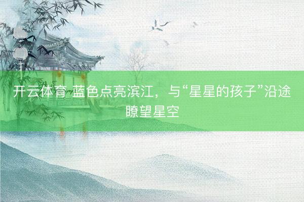 开云体育 蓝色点亮滨江，与“星星的孩子”沿途瞭望星空