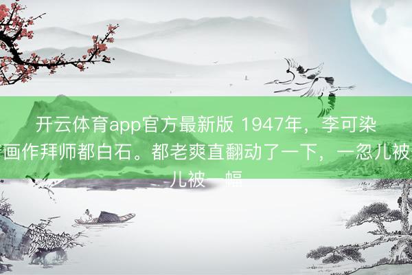 开云体育app官方最新版 1947年，李可染带着画作拜师都白石。都老爽直翻动了一下，一忽儿被一幅