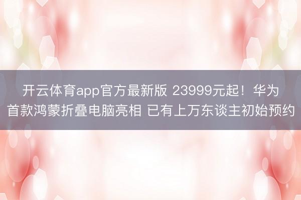 开云体育app官方最新版 23999元起！华为首款鸿蒙折叠电脑亮相 已有上万东谈主初始预约