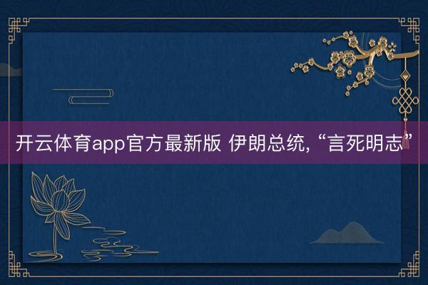 开云体育app官方最新版 伊朗总统， “言死明志”