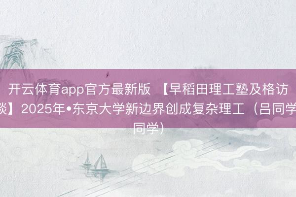 开云体育app官方最新版 【早稻⽥理⼯塾及格访谈】2025年•东京大学新边界创成复杂理工（吕同学）
