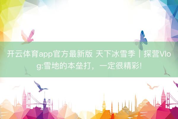开云体育app官方最新版 天下冰雪季｜探营Vlog:雪地的本垒打，一定很精彩!