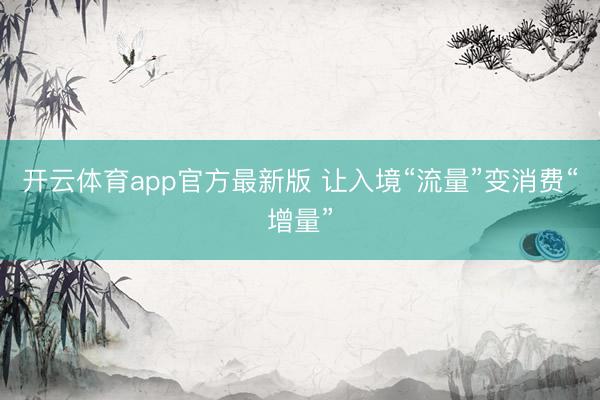 开云体育app官方最新版 让入境“流量”变消费“增量”