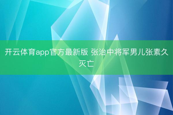 开云体育app官方最新版 张治中将军男儿张素久灭亡