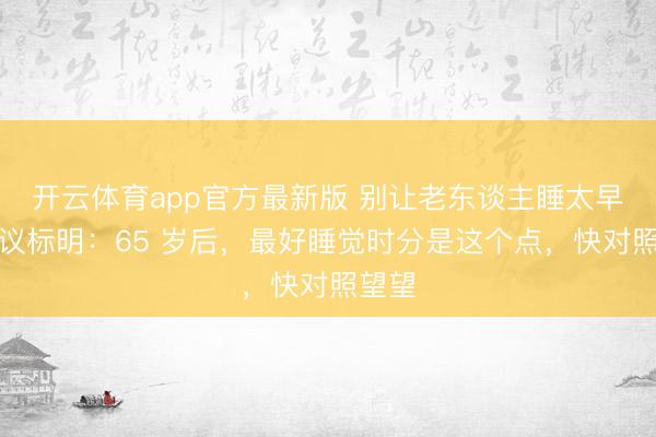 开云体育app官方最新版 别让老东谈主睡太早！商议标明：65 岁后，最好睡觉时分是这个点，快对照望望