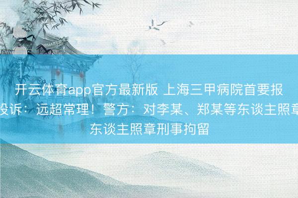 开云体育app官方最新版 上海三甲病院首要报警！患者投诉：远超常理！警方：对李某、郑某等东谈主照章刑事拘留