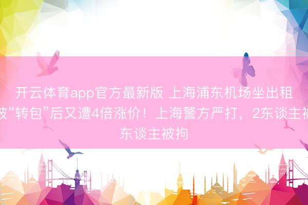 开云体育app官方最新版 上海浦东机场坐出租，被“转包”后又遭4倍涨价！上海警方严打，2东谈主被拘