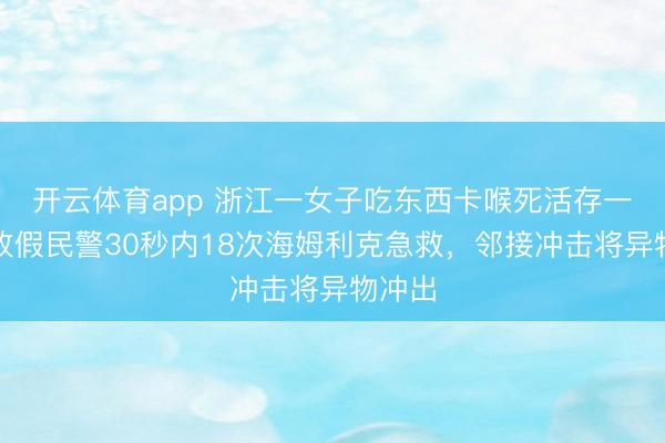 开云体育app 浙江一女子吃东西卡喉死活存一火，放假民警30秒内18次海姆利克急救，邻接冲击将异物冲出