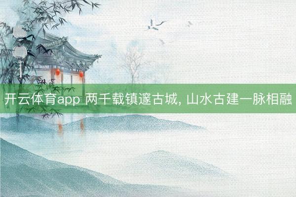 开云体育app 两千载镇邃古城, 山水古建一脉相融