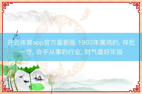开云体育app官方最新版 1993年属鸡的, 祥批一世, 合乎从事的行业, 财气最好年级