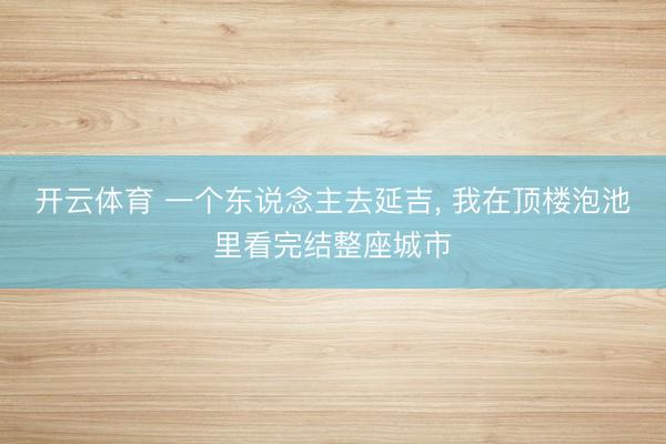 开云体育 一个东说念主去延吉, 我在顶楼泡池里看完结整座城市