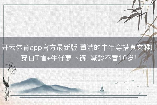 开云体育app官方最新版 董洁的中年穿搭真文雅! 穿白T恤+牛仔萝卜裤, 减龄不啻10岁!