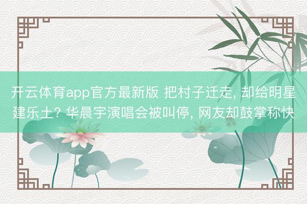 开云体育app官方最新版 把村子迁走, 却给明星建乐土? 华晨宇演唱会被叫停, 网友却鼓掌称快