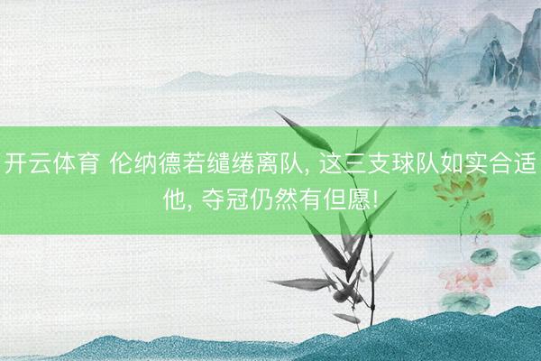 开云体育 伦纳德若缱绻离队, 这三支球队如实合适他, 夺冠仍然有但愿!