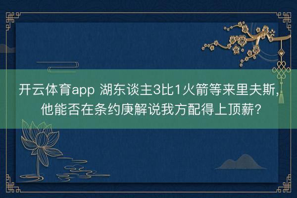 开云体育app 湖东谈主3比1火箭等来里夫斯, 他能否在条约庚解说我方配得上顶薪?