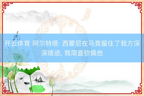 开云体育 阿尔特塔: 西蒙尼在马竞留住了我方深深烙迹, 我简直钦佩他