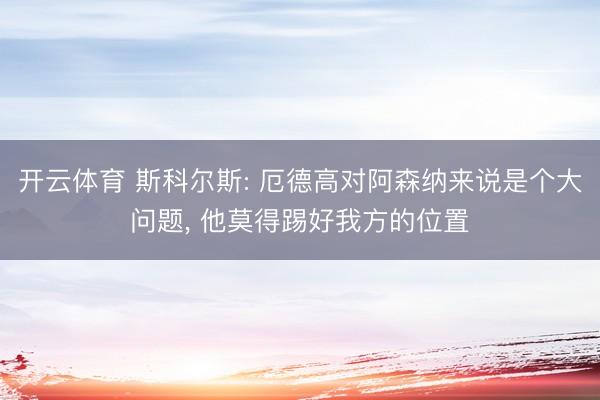 开云体育 斯科尔斯: 厄德高对阿森纳来说是个大问题, 他莫得踢好我方的位置