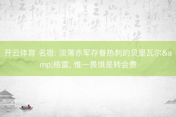 开云体育 名宿: 淡薄赤军存眷热刺的贝里瓦尔&格雷, 惟一畏惧是转会费