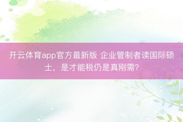 开云体育app官方最新版 企业管制者读国际硕士，是才能税仍是真刚需？